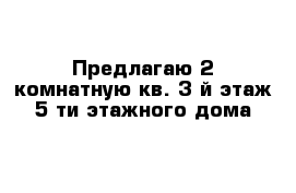 Предлагаю 2-комнатную кв. 3-й этаж 5-ти этажного дома